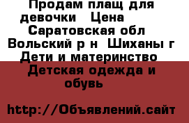 Продам плащ для девочки › Цена ­ 600 - Саратовская обл., Вольский р-н, Шиханы г. Дети и материнство » Детская одежда и обувь   